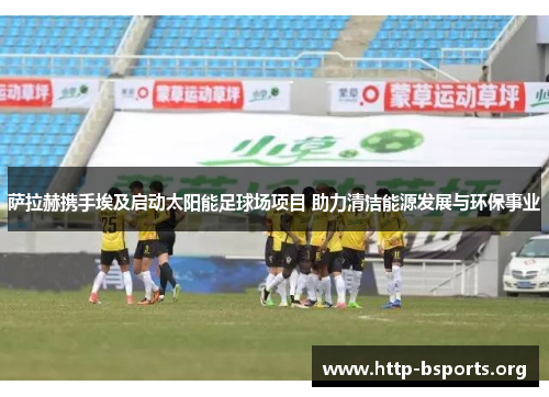 萨拉赫携手埃及启动太阳能足球场项目 助力清洁能源发展与环保事业 萨拉赫携手埃及启动太阳能足球场项目 助力清洁能源发展与环保事业