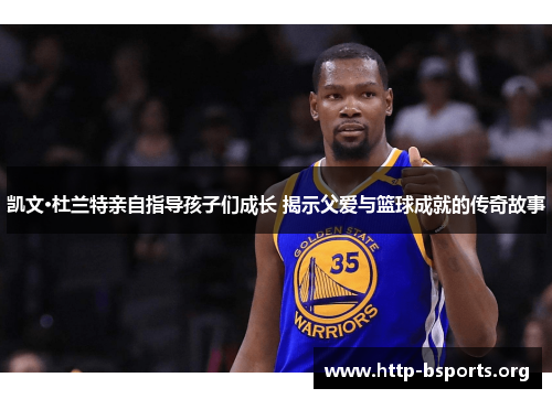 凯文·杜兰特亲自指导孩子们成长 揭示父爱与篮球成就的传奇故事 凯文·杜兰特亲自指导孩子们成长 揭示父爱与篮球成就的传奇故事