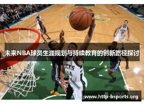 未来NBA球员生涯规划与持续教育的创新路径探讨 未来NBA球员生涯规划与持续教育的创新路径探讨