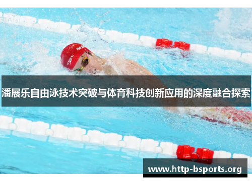 潘展乐自由泳技术突破与体育科技创新应用的深度融合探索 潘展乐自由泳技术突破与体育科技创新应用的深度融合探索