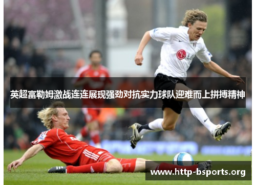 英超富勒姆激战连连展现强劲对抗实力球队迎难而上拼搏精神 英超富勒姆激战连连展现强劲对抗实力球队迎难而上拼搏精神