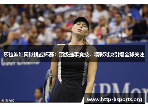 莎拉波娃网球挑战杯赛:顶级选手竞技,精彩对决引爆全球关注 莎拉波娃网球挑战杯赛:顶级选手竞技,精彩对决引爆全球关注
