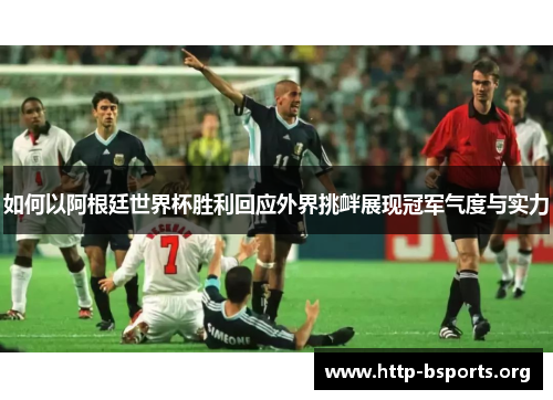 如何以阿根廷世界杯胜利回应外界挑衅展现冠军气度与实力