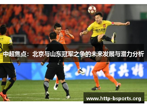 中超焦点：北京与山东冠军之争的未来发展与潜力分析