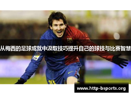 从梅西的足球成就中汲取技巧提升自己的球技与比赛智慧