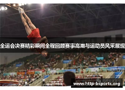 全运会决赛精彩瞬间全程回顾赛事高潮与运动员风采展现