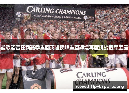 曼联能否在新赛季重回英超顶峰重塑辉煌再度挑战冠军宝座