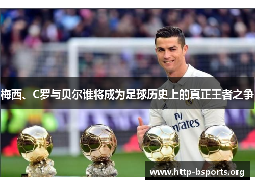 梅西、C罗与贝尔谁将成为足球历史上的真正王者之争