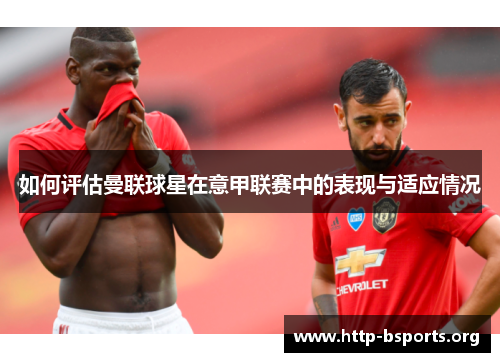 如何评估曼联球星在意甲联赛中的表现与适应情况