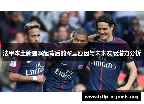 法甲本土新星崛起背后的深层原因与未来发展潜力分析