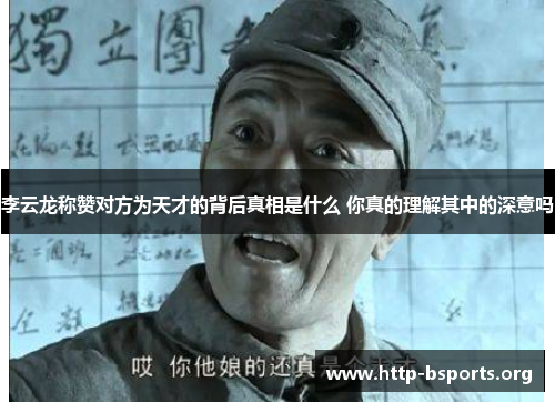 李云龙称赞对方为天才的背后真相是什么 你真的理解其中的深意吗 李云龙称赞对方为天才的背后真相是什么 你真的理解其中的深意吗