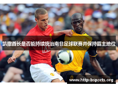 凯撒酋长是否能持续统治南非足球联赛并保持霸主地位