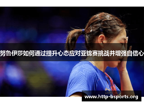 努鲁伊莎如何通过提升心态应对亚锦赛挑战并增强自信心