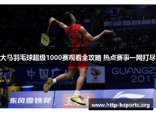 大马羽毛球超级1000赛观看全攻略 热点赛事一网打尽