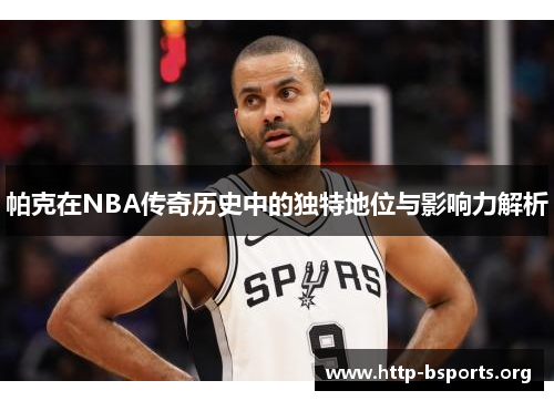 帕克在NBA传奇历史中的独特地位与影响力解析