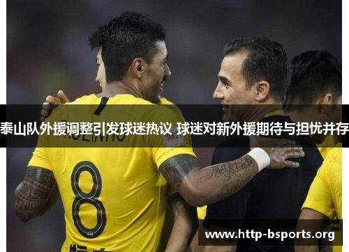 泰山队外援调整引发球迷热议 球迷对新外援期待与担忧并存