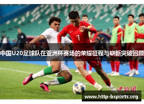中国U20足球队在亚洲杯赛场的荣耀征程与崭新突破回顾