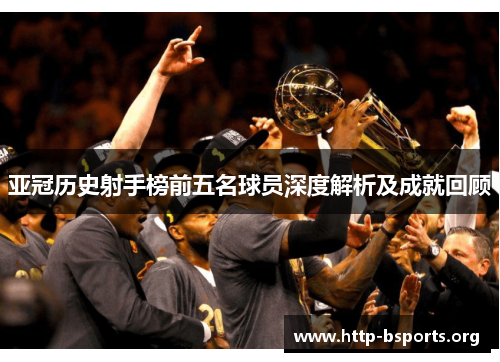 亚冠历史射手榜前五名球员深度解析及成就回顾