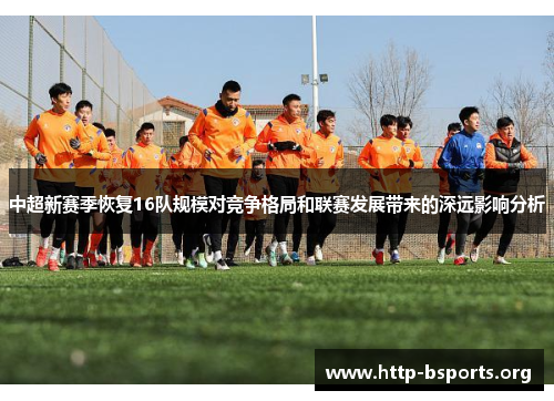 中超新赛季恢复16队规模对竞争格局和联赛发展带来的深远影响分析 中超新赛季恢复16队规模对竞争格局和联赛发展带来的深远影响分析