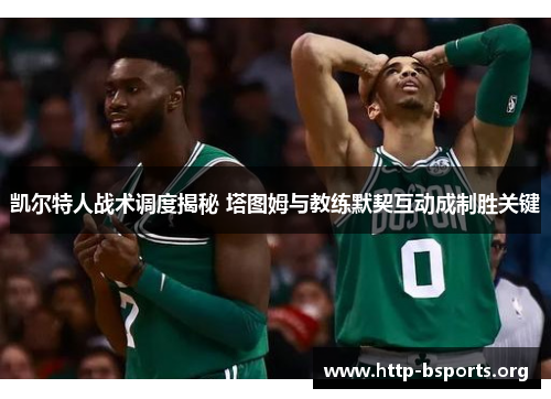 凯尔特人战术调度揭秘 塔图姆与教练默契互动成制胜关键