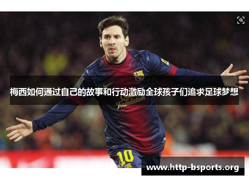 梅西如何通过自己的故事和行动激励全球孩子们追求足球梦想