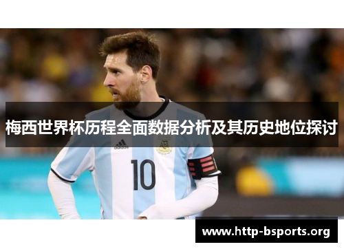 梅西世界杯历程全面数据分析及其历史地位探讨 梅西世界杯历程全面数据分析及其历史地位探讨