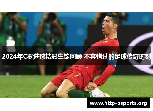 2024年C罗进球精彩集锦回顾 不容错过的足球传奇时刻 2024年C罗进球精彩集锦回顾 不容错过的足球传奇时刻