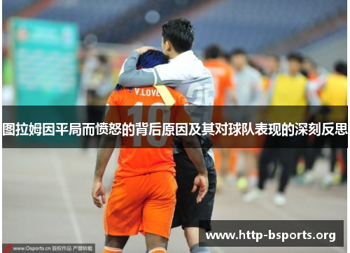 图拉姆因平局而愤怒的背后原因及其对球队表现的深刻反思