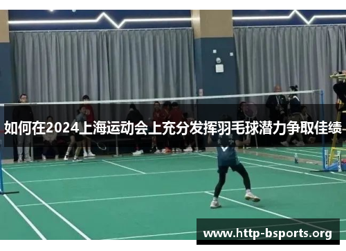 如何在2024上海运动会上充分发挥羽毛球潜力争取佳绩