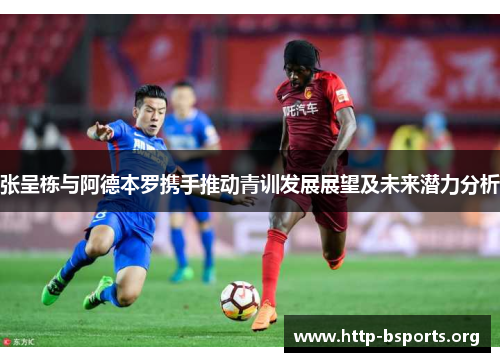 张呈栋与阿德本罗携手推动青训发展展望及未来潜力分析