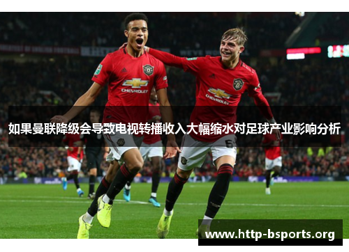 如果曼联降级会导致电视转播收入大幅缩水对足球产业影响分析