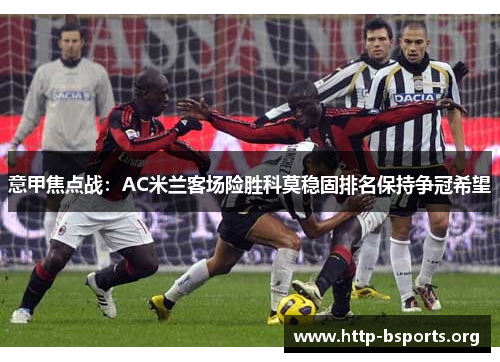 意甲焦点战:AC米兰客场险胜科莫稳固排名保持争冠希望 意甲焦点战:AC米兰客场险胜科莫稳固排名保持争冠希望