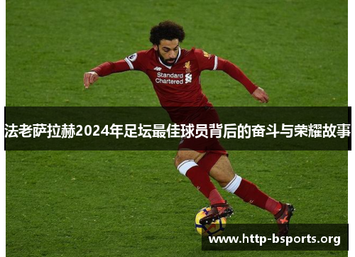法老萨拉赫2024年足坛最佳球员背后的奋斗与荣耀故事