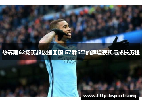 热苏斯62场英超数据回顾 57胜5平的辉煌表现与成长历程