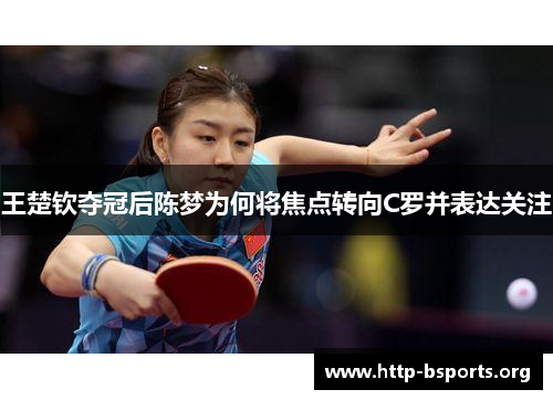 王楚钦夺冠后陈梦为何将焦点转向C罗并表达关注
