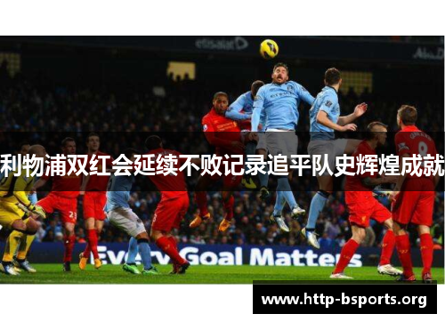 利物浦双红会延续不败记录追平队史辉煌成就