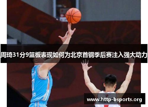 周琦31分9篮板表现如何为北京首钢季后赛注入强大动力 周琦31分9篮板表现如何为北京首钢季后赛注入强大动力