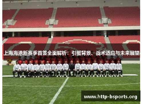 上海海港新赛季首签全面解析：引援背景、战术适应与未来展望