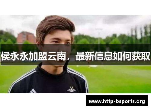 侯永永加盟云南,最新信息如何获取 侯永永加盟云南,最新信息如何获取