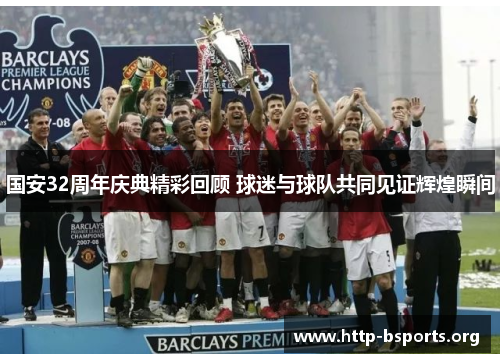 国安32周年庆典精彩回顾 球迷与球队共同见证辉煌瞬间