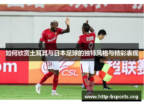 如何欣赏土耳其与日本足球的独特风格与精彩表现
