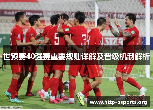 世预赛40强赛重要规则详解及晋级机制解析