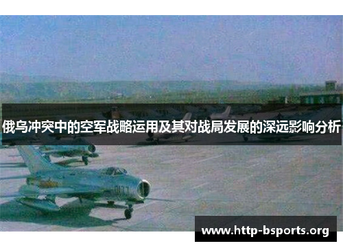 俄乌冲突中的空军战略运用及其对战局发展的深远影响分析 俄乌冲突中的空军战略运用及其对战局发展的深远影响分析