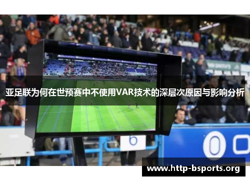 亚足联为何在世预赛中不使用VAR技术的深层次原因与影响分析