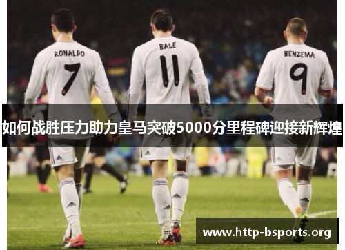 如何战胜压力助力皇马突破5000分里程碑迎接新辉煌