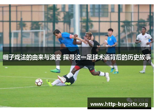 帽子戏法的由来与演变 探寻这一足球术语背后的历史故事
