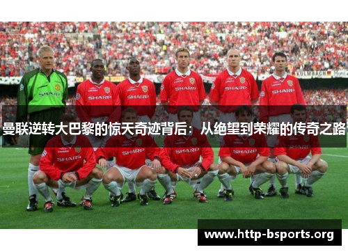 曼联逆转大巴黎的惊天奇迹背后：从绝望到荣耀的传奇之路