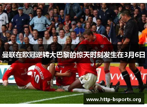 曼联在欧冠逆转大巴黎的惊天时刻发生在3月6日