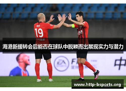 海港新援转会后能否在球队中脱颖而出展现实力与潜力 海港新援转会后能否在球队中脱颖而出展现实力与潜力