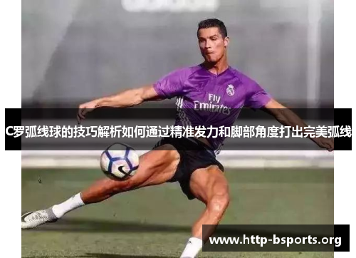 C罗弧线球的技巧解析如何通过精准发力和脚部角度打出完美弧线